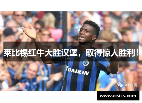 莱比锡红牛大胜汉堡，取得惊人胜利！