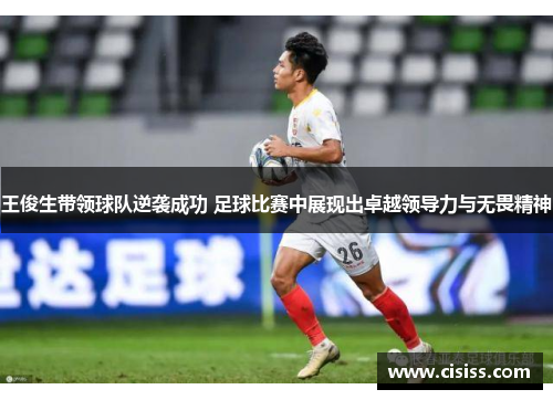 王俊生带领球队逆袭成功 足球比赛中展现出卓越领导力与无畏精神